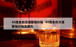 45度老白汾酒整箱价格  45度老白汾酒整箱价格及图片
