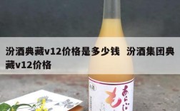 汾酒典藏v12价格是多少钱  汾酒集团典藏v12价格