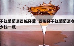 干红葡萄酒西班牙爱  西班牙干红葡萄酒多少钱一瓶