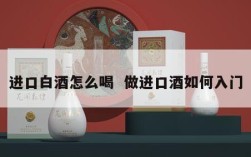 进口白酒怎么喝  做进口酒如何入门