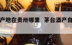 茅台酒产地在贵卅哪里  茅台酒产自贵州哪个县