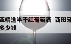 西班尼亚精选半干红葡萄酒  西班牙半干红葡萄酒多少钱