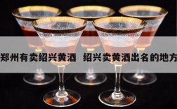 郑州有卖绍兴黄酒  绍兴卖黄酒出名的地方