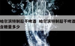 哈尔滨特制超干啤酒  哈尔滨特制超干啤酒含糖量多少