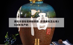 黑坛汾酒包装辨别真假  汾酒黑坛怎么有2020年生产的