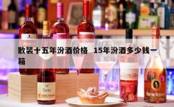 散装十五年汾酒价格  15年汾酒多少钱一箱