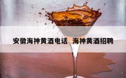 安徽海神黄酒电话  海神黄酒招聘