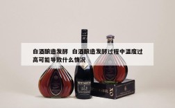 白酒酿造发酵  白酒酿造发酵过程中温度过高可能导致什么情况