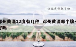 邓州黄酒12度有几种  邓州黄酒哪个牌子好喝