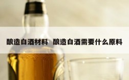 酿造白酒材料  酿造白酒需要什么原料