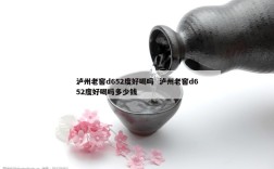 泸州老窖d652度好喝吗  泸州老窖d652度好喝吗多少钱