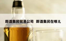 郎酒集团贸易公司  郎酒集团在哪儿