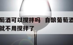 自制葡萄酒可以搅拌吗  自酿葡萄酒需要搅拌多久就不用搅拌了