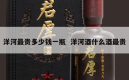 洋河最贵多少钱一瓶  洋河酒什么酒最贵