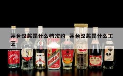 茅台汉酱是什么档次的  茅台汉酱是什么工艺