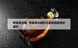 啤酒易拉罐  啤酒易拉罐好还是玻璃瓶装的酒好