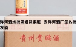 洋河酒水批发进货渠道  去洋河酒厂怎么批发酒