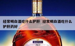 经常喝白酒吃什么护肝  经常喝白酒吃什么护肝药好