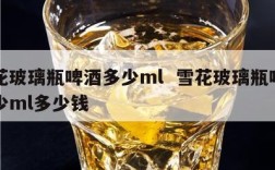 雪花玻璃瓶啤酒多少ml  雪花玻璃瓶啤酒多少ml多少钱