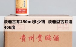 淡雅古井250ml多少钱  淡雅型古井酒406度