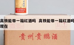 高铁能带一箱红酒吗  高铁能带一箱红酒吗现在