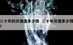 二十年的汾酒值多少钱  二十年汾酒多少钱?