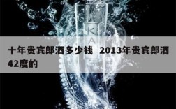 十年贵宾郎酒多少钱  2013年贵宾郎酒42度的
