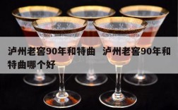 泸州老窖90年和特曲  泸州老窖90年和特曲哪个好