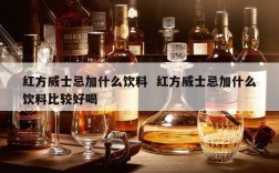红方威士忌加什么饮料  红方威士忌加什么饮料比较好喝
