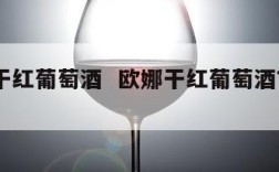 欧娜干红葡萄酒  欧娜干红葡萄酒750ml