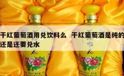干红葡萄酒用兑饮料么  干红葡萄酒是纯的还是还要兑水
