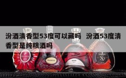 汾酒清香型53度可以藏吗  汾酒53度清香型是纯粮酒吗