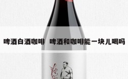 啤酒白酒咖啡  啤酒和咖啡能一块儿喝吗