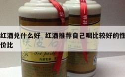 红酒兑什么好  红酒推荐自己喝比较好的性价比