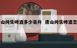 唐山纯生啤酒多少毫升  唐山纯生啤酒怎么样