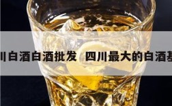 四川白酒白酒批发  四川最大的白酒基地