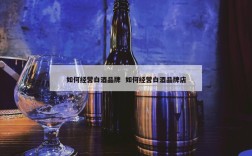 如何经营白酒品牌  如何经营白酒品牌店