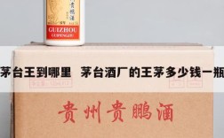 茅台王到哪里  茅台酒厂的王茅多少钱一瓶