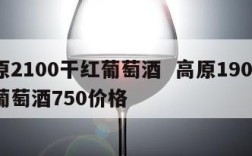 高原2100干红葡萄酒  高原1900干红葡萄酒750价格