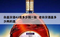 白盖汾酒42度多少钱一瓶  老白汾酒盖多少两的酒