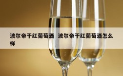 波尔帝干红葡萄酒  波尔帝干红葡萄酒怎么样