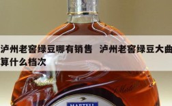 泸州老窖绿豆哪有销售  泸州老窖绿豆大曲算什么档次