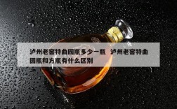 泸州老窖特曲园瓶多少一瓶  泸州老窖特曲圆瓶和方瓶有什么区别