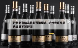 泸州老窖精品头曲营销模式  泸州老窖精品头曲算不算好酒