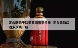 茅台歌韵干红葡萄酒五星价格  茅台歌韵红酒多少钱一瓶