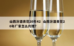 山西汾酒青花20年42  山西汾酒青花20年厂家怎么代理?