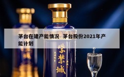 茅台在建产能情况  茅台股份2021年产能计划