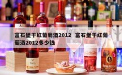 富石堡干红葡萄酒2012  富石堡干红葡萄酒2012多少钱