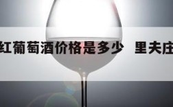 里富干红葡萄酒价格是多少  里夫庄园干红葡萄酒
