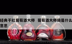经典干红葡萄酒大师  葡萄酒大师级是什么意思